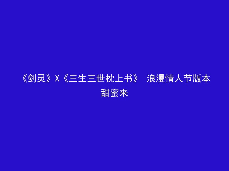 《剑灵》X《三生三世枕上书》 浪漫情人节版本甜蜜来