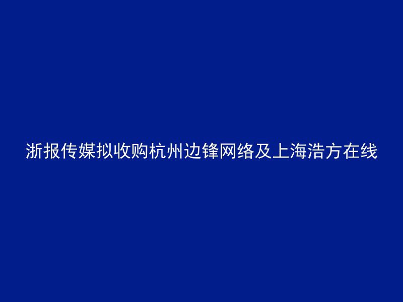 浙报传媒拟收购杭州边锋网络及上海浩方在线