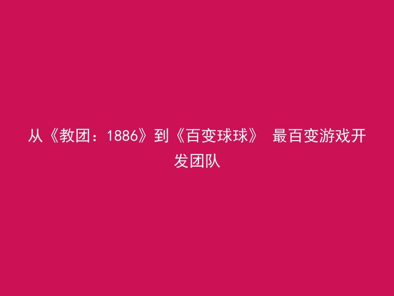 从《教团：1886》到《百变球球》 最百变游戏开发团队