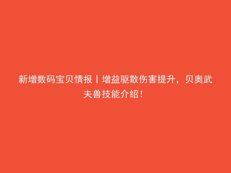 新增数码宝贝情报丨增益驱散伤害提升，贝奥武夫兽技能介绍！