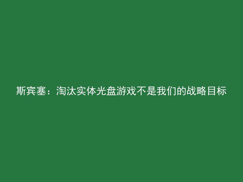 斯宾塞：淘汰实体光盘游戏不是我们的战略目标