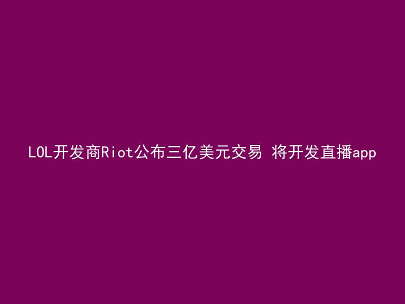 LOL开发商Riot公布三亿美元交易 将开发直播app