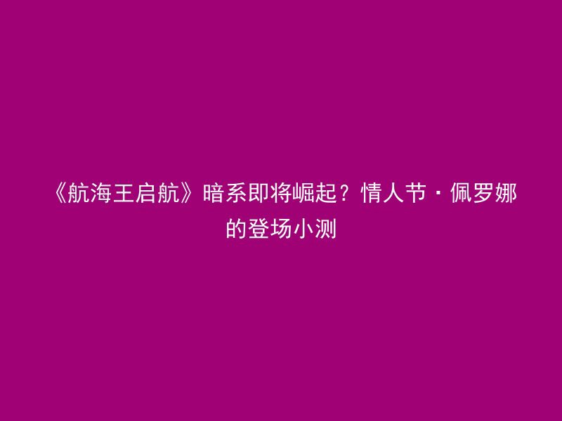 《航海王启航》暗系即将崛起？情人节·佩罗娜的登场小测