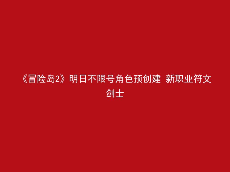 《冒险岛2》明日不限号角色预创建 新职业符文剑士