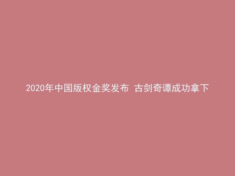 2020年中国版权金奖发布 古剑奇谭成功拿下