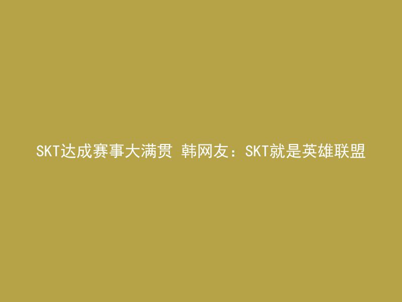 SKT达成赛事大满贯 韩网友：SKT就是英雄联盟