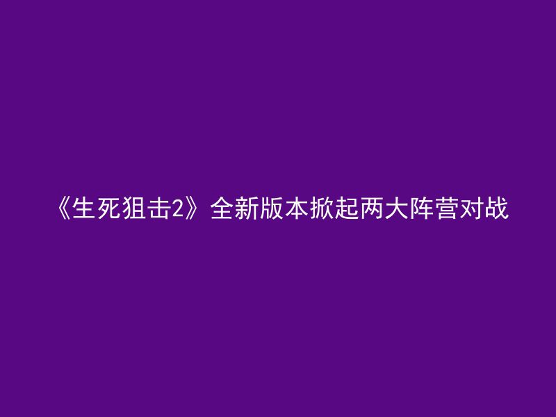 《生死狙击2》全新版本掀起两大阵营对战