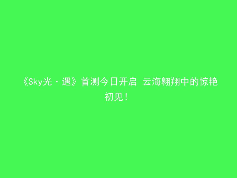 《Sky光·遇》首测今日开启 云海翱翔中的惊艳初见！