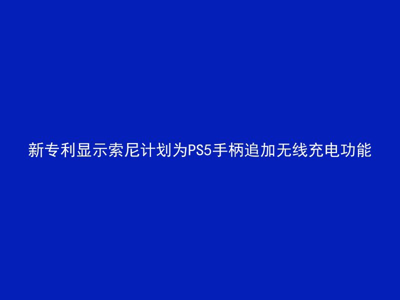 新专利显示索尼计划为PS5手柄追加无线充电功能