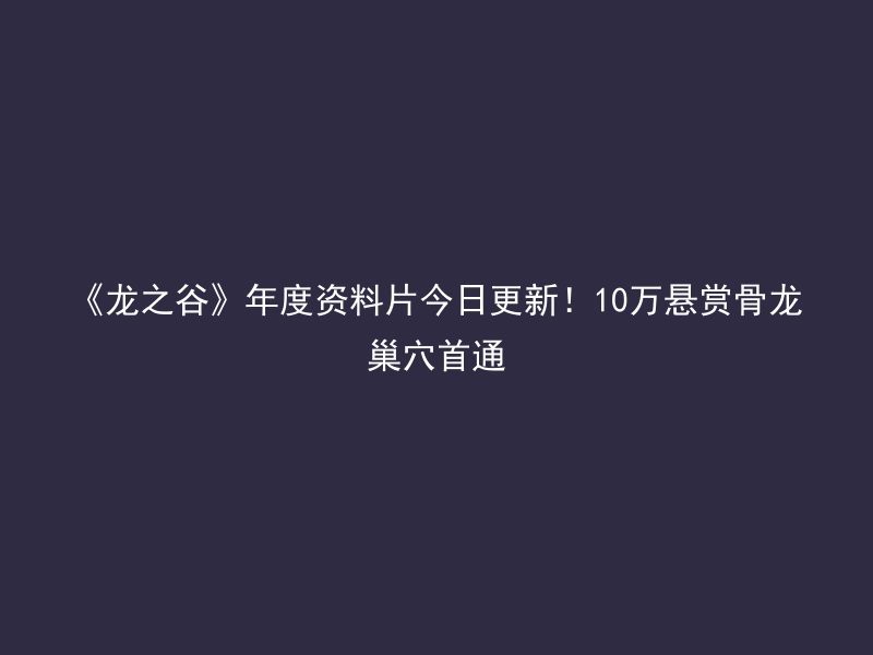 《龙之谷》年度资料片今日更新！10万悬赏骨龙巢穴首通