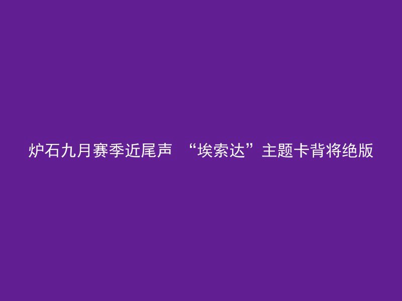 炉石九月赛季近尾声 “埃索达”主题卡背将绝版