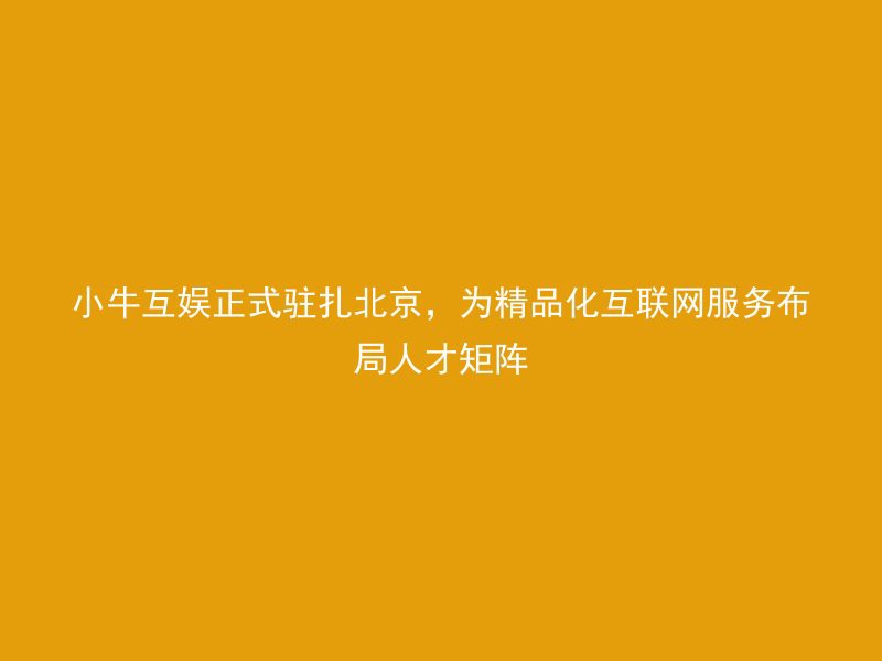 小牛互娱正式驻扎北京，为精品化互联网服务布局人才矩阵