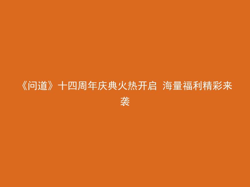 《问道》十四周年庆典火热开启 海量福利精彩来袭