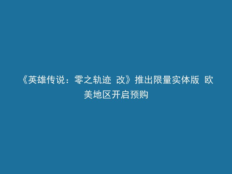 《英雄传说：零之轨迹 改》推出限量实体版 欧美地区开启预购