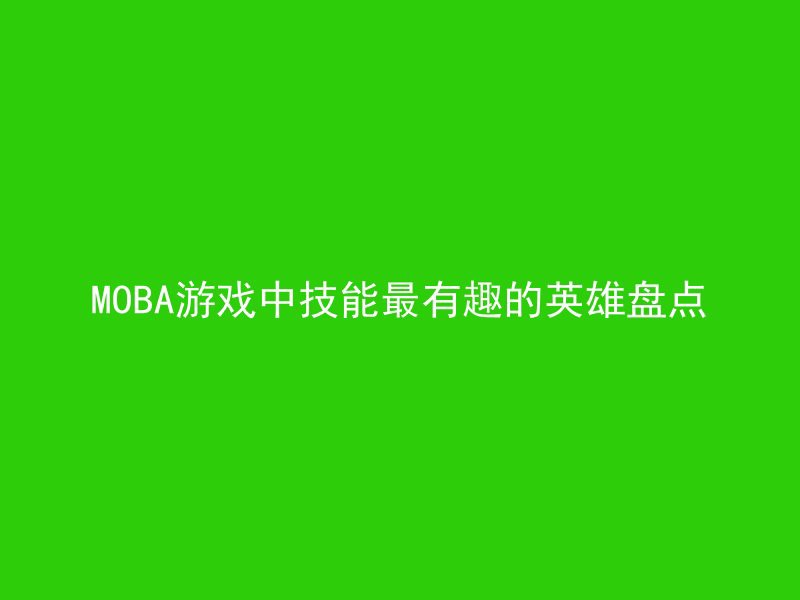 MOBA游戏中技能最有趣的英雄盘点