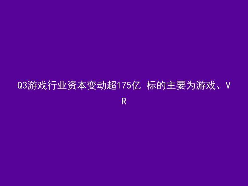 Q3游戏行业资本变动超175亿 标的主要为游戏、VR