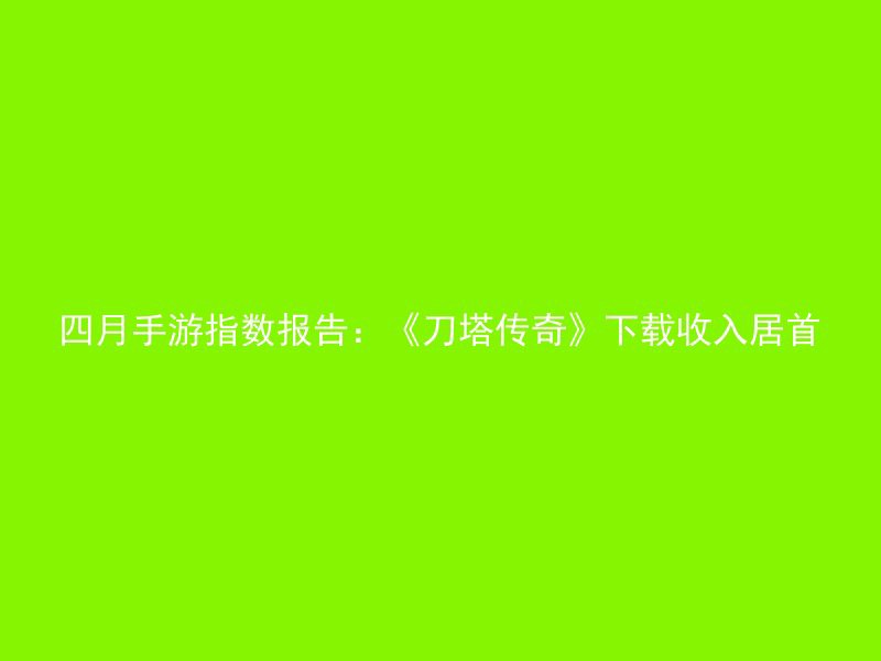 四月手游指数报告：《刀塔传奇》下载收入居首