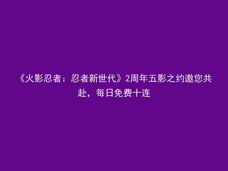 《火影忍者：忍者新世代》2周年五影之约邀您共赴，每日免费十连