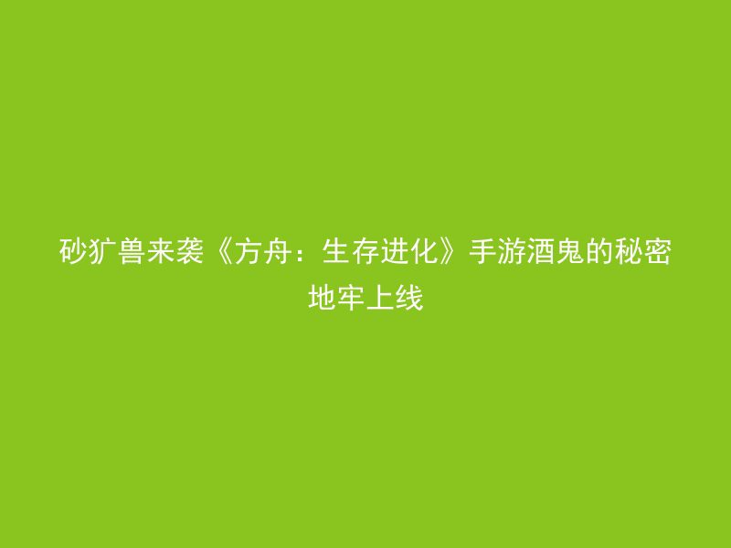 砂犷兽来袭《方舟：生存进化》手游酒鬼的秘密地牢上线