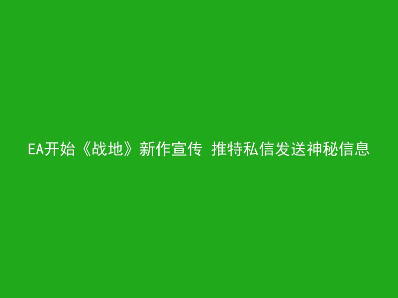 EA开始《战地》新作宣传 推特私信发送神秘信息