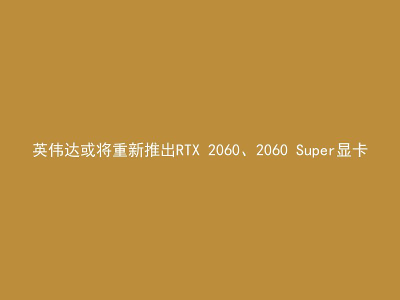 英伟达或将重新推出RTX 2060、2060 Super显卡