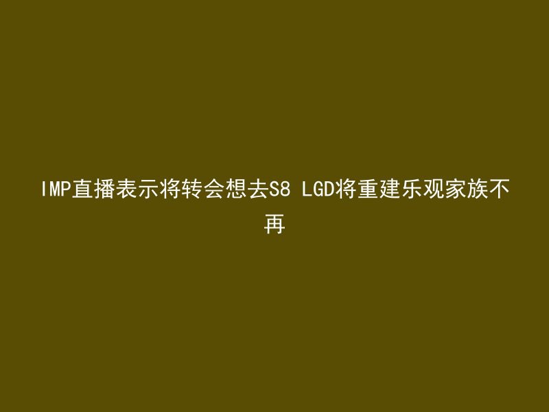 IMP直播表示将转会想去S8 LGD将重建乐观家族不再