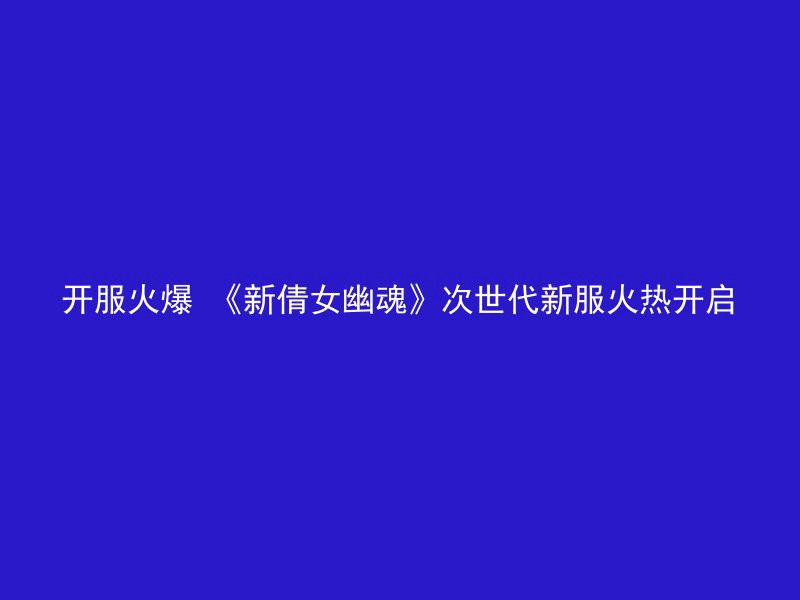 开服火爆 《新倩女幽魂》次世代新服火热开启