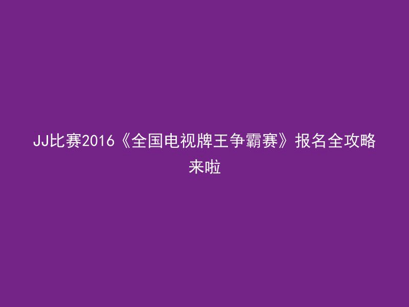 JJ比赛2016《全国电视牌王争霸赛》报名全攻略来啦