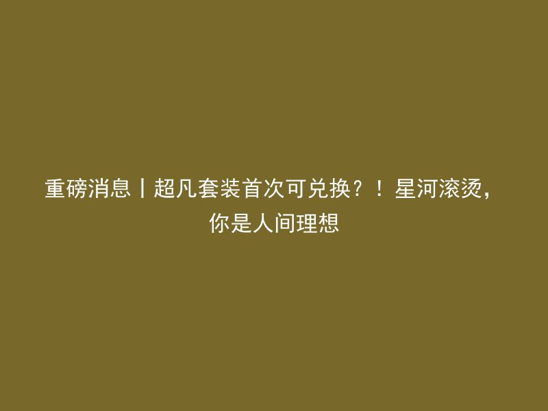 重磅消息丨超凡套装首次可兑换？！星河滚烫，你是人间理想