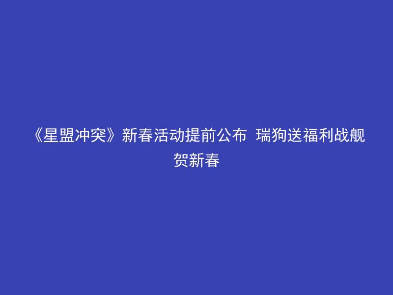 《星盟冲突》新春活动提前公布 瑞狗送福利战舰贺新春