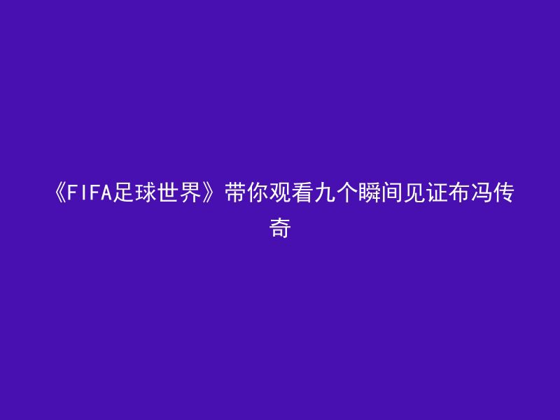 《FIFA足球世界》带你观看九个瞬间见证布冯传奇