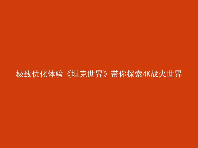 极致优化体验《坦克世界》带你探索4K战火世界