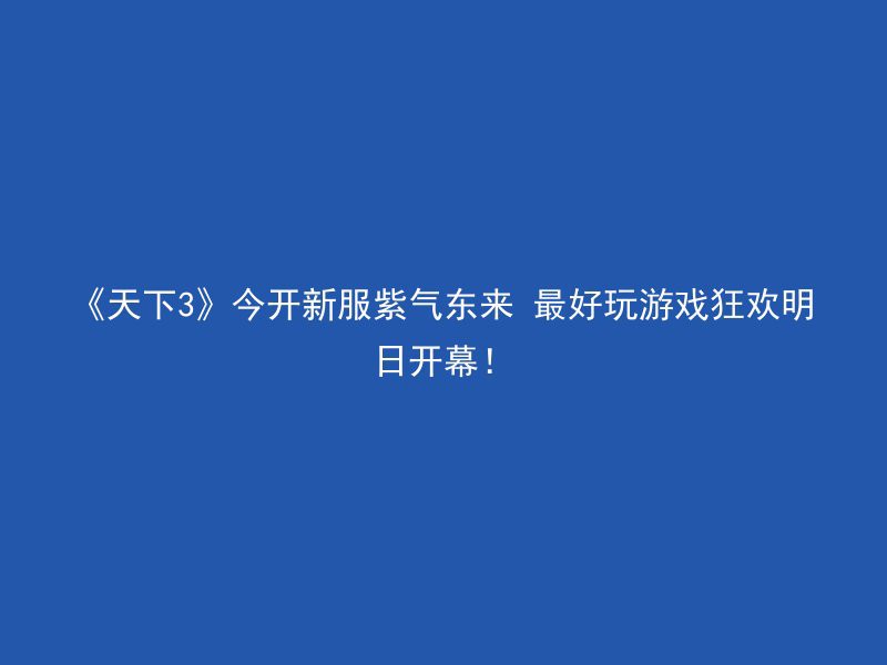 《天下3》今开新服紫气东来 最好玩游戏狂欢明日开幕！