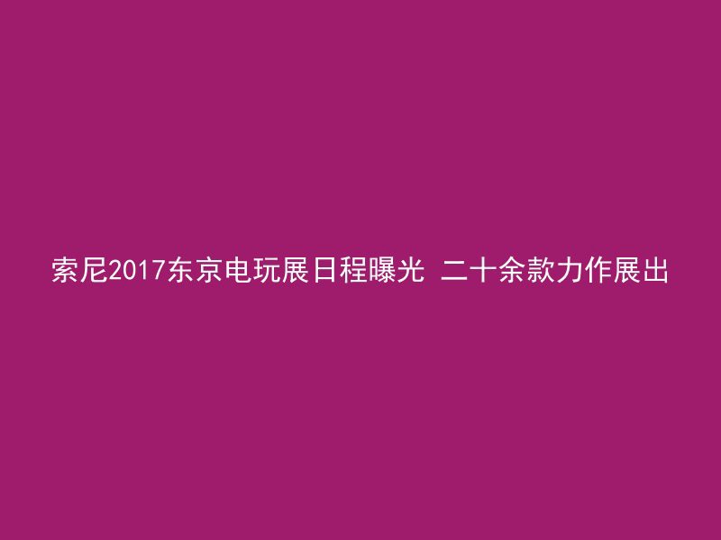 索尼2017东京电玩展日程曝光 二十余款力作展出