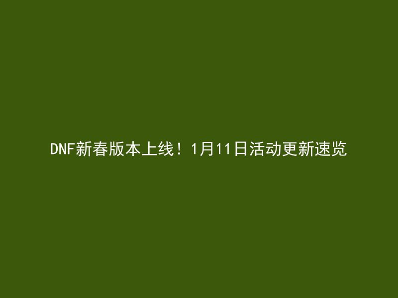 DNF新春版本上线！1月11日活动更新速览