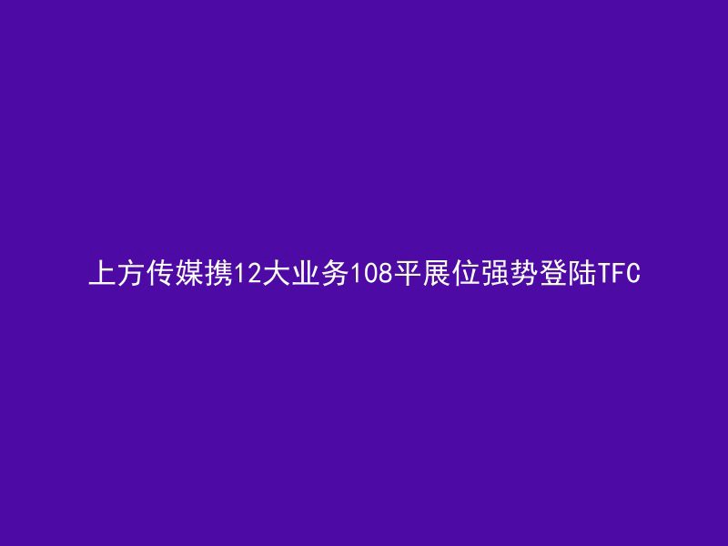 上方传媒携12大业务108平展位强势登陆TFC