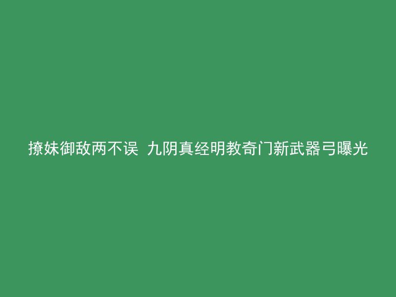 撩妹御敌两不误 九阴真经明教奇门新武器弓曝光