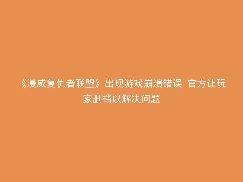 《漫威复仇者联盟》出现游戏崩溃错误 官方让玩家删档以解决问题