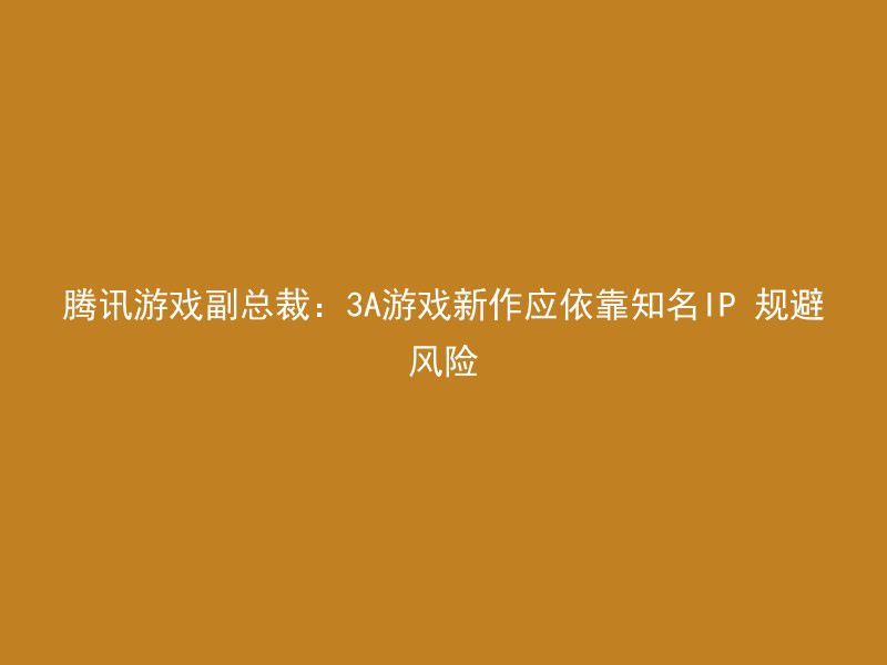 腾讯游戏副总裁：3A游戏新作应依靠知名IP 规避风险