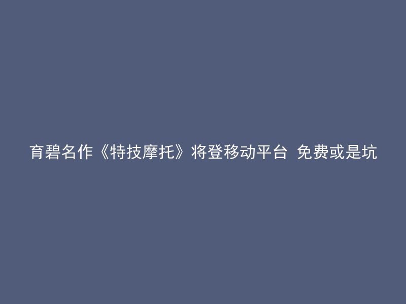 育碧名作《特技摩托》将登移动平台 免费或是坑