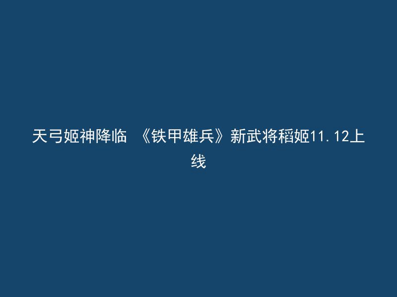 天弓姬神降临 《铁甲雄兵》新武将稻姬11.12上线