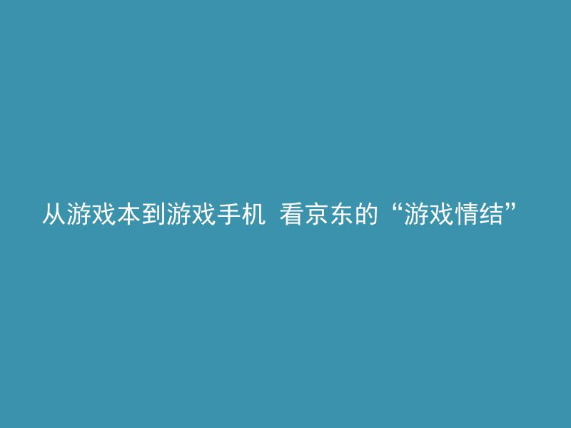 从游戏本到游戏手机 看京东的“游戏情结”