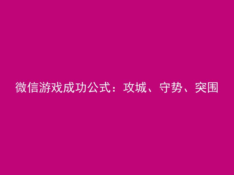 微信游戏成功公式：攻城、守势、突围