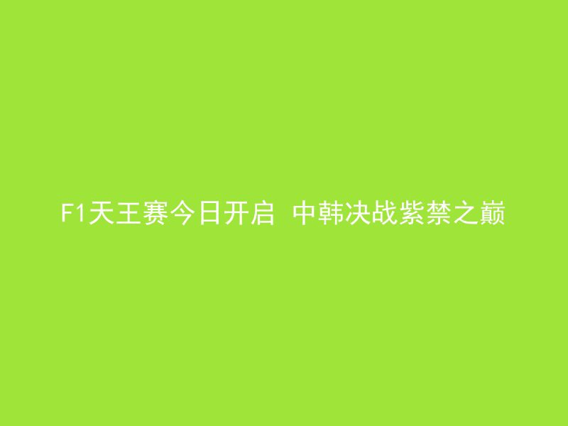 F1天王赛今日开启 中韩决战紫禁之巅