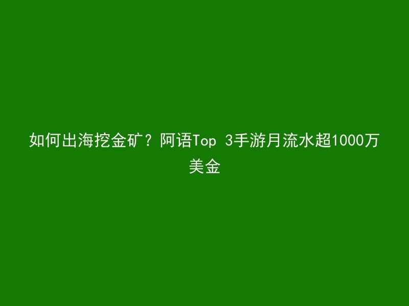 如何出海挖金矿？阿语Top 3手游月流水超1000万美金