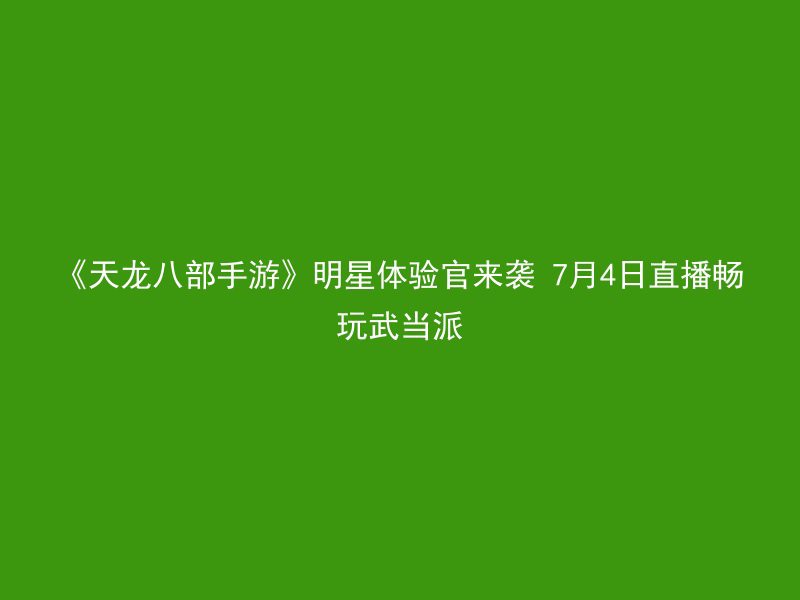 《天龙八部手游》明星体验官来袭 7月4日直播畅玩武当派