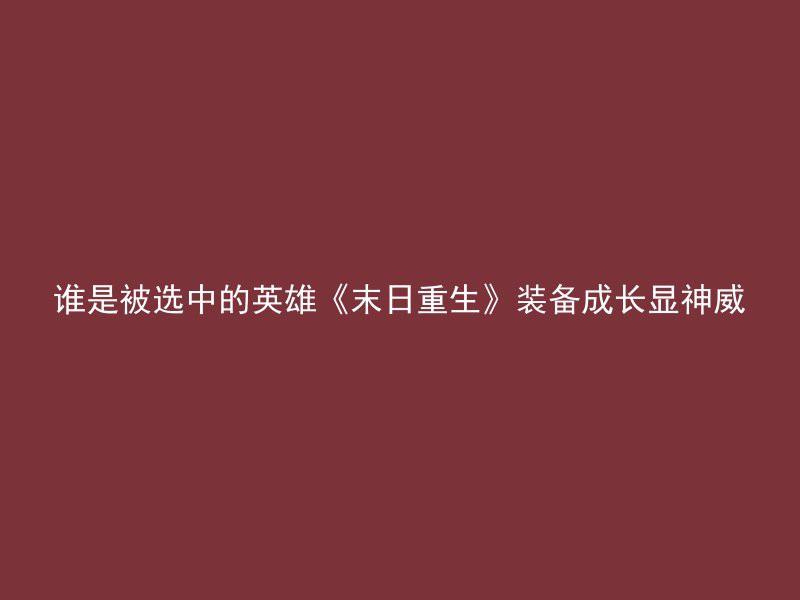 谁是被选中的英雄《末日重生》装备成长显神威