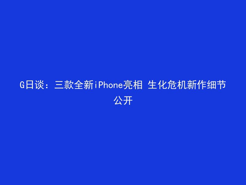 G日谈：三款全新iPhone亮相 生化危机新作细节公开