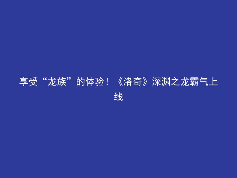 享受“龙族”的体验！《洛奇》深渊之龙霸气上线