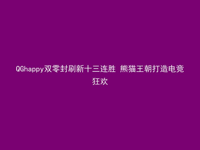 QGhappy双零封刷新十三连胜 熊猫王朝打造电竞狂欢